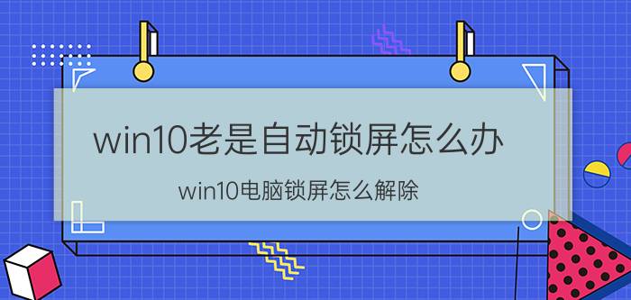 win10老是自动锁屏怎么办 win10电脑锁屏怎么解除？